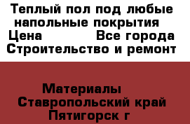 Теплый пол под любые напольные покрытия › Цена ­ 1 000 - Все города Строительство и ремонт » Материалы   . Ставропольский край,Пятигорск г.